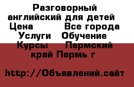 Разговорный английский для детей › Цена ­ 400 - Все города Услуги » Обучение. Курсы   . Пермский край,Пермь г.